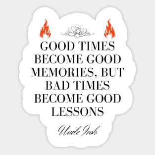 Uncle Iroh Quote - Good times become good memories, but bad times become good lessons Sticker